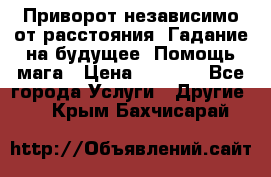 Приворот независимо от расстояния. Гадание на будущее. Помощь мага › Цена ­ 2 000 - Все города Услуги » Другие   . Крым,Бахчисарай